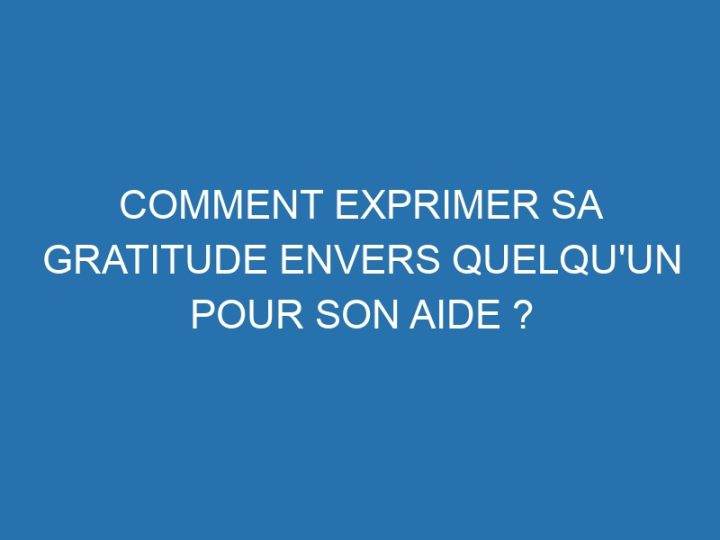 Comment exprimer sa gratitude envers quelqu'un pour son aide